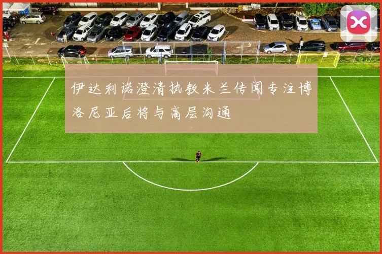 伊达利诺澄清执教米兰传闻专注博洛尼亚后将与高层沟通