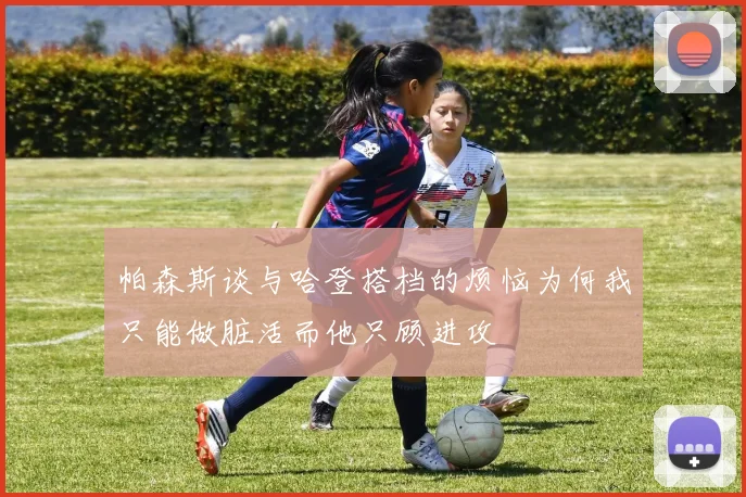 帕森斯谈与哈登搭档的烦恼为何我只能做脏活而他只顾进攻