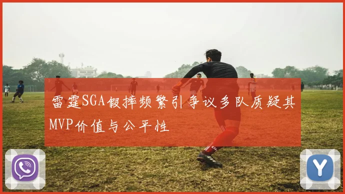 雷霆SGA假摔频繁引争议多队质疑其MVP价值与公平性