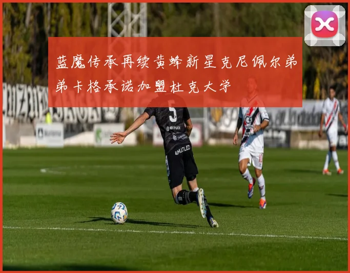 蓝魔传承再续黄蜂新星克尼佩尔弟弟卡格承诺加盟杜克大学