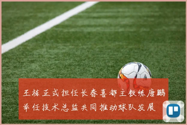 王栋正式担任长春喜都主教练唐鹏举任技术总监共同推动球队发展