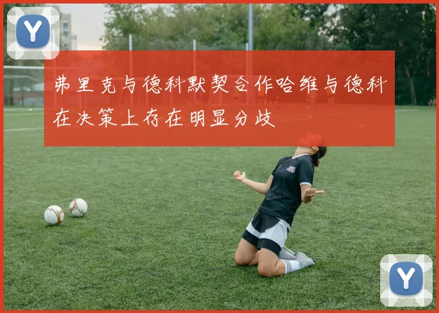 弗里克与德科默契合作哈维与德科在决策上存在明显分歧