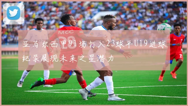 亚马尔西甲91场打入23球平U19进球纪录展现未来之星潜力