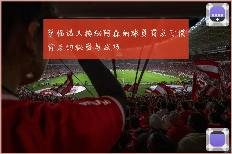萨福诺夫揭秘阿森纳球员罚点习惯背后的秘密与技巧