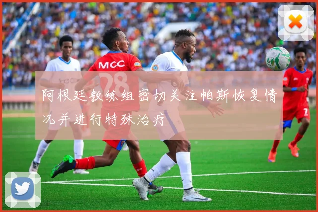 阿根廷教练组密切关注帕斯恢复情况并进行特殊治疗