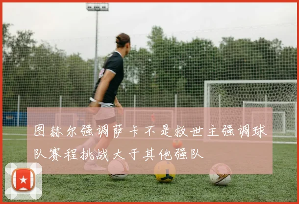 图赫尔强调萨卡不是救世主强调球队赛程挑战大于其他强队