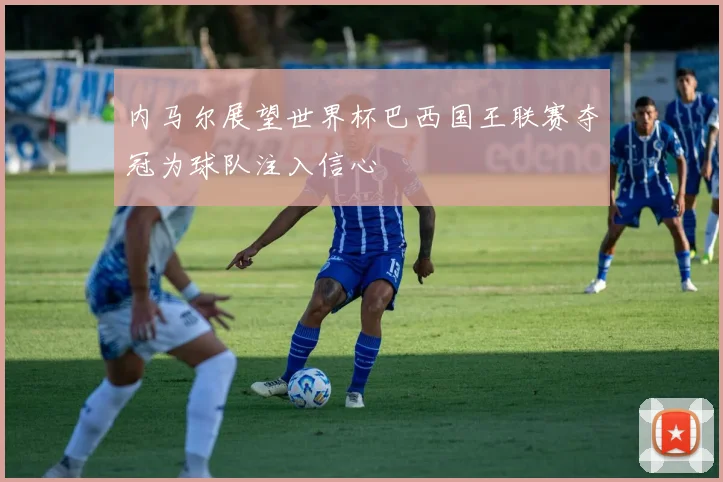 内马尔展望世界杯巴西国王联赛夺冠为球队注入信心