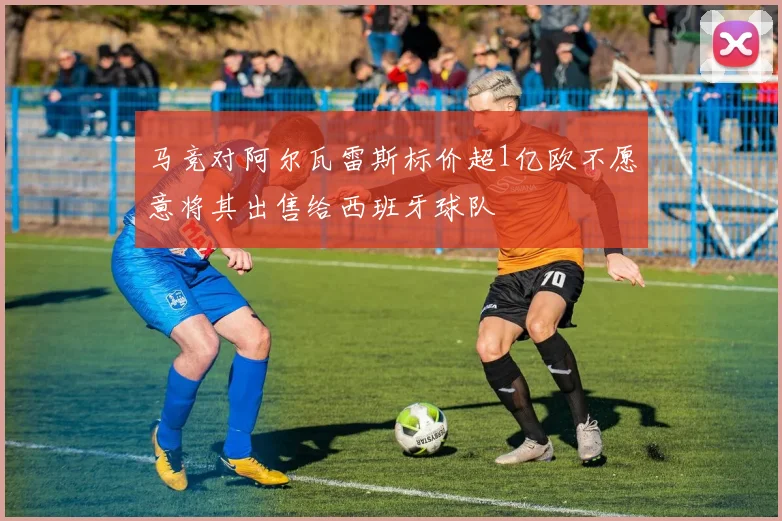 马竞对阿尔瓦雷斯标价超1亿欧不愿意将其出售给西班牙球队