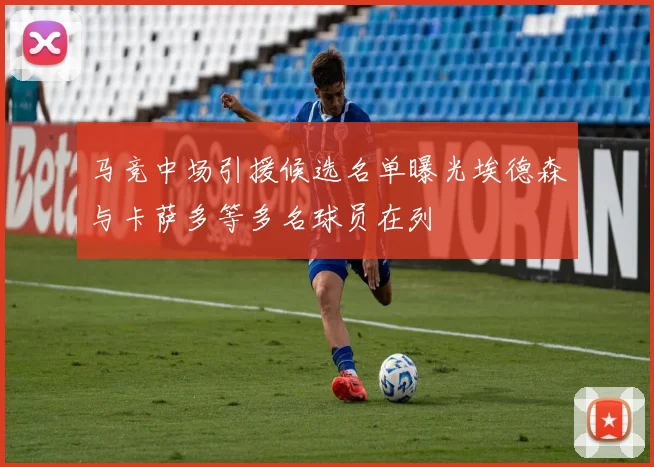 马竞中场引援候选名单曝光埃德森与卡萨多等多名球员在列