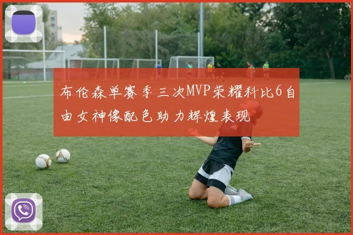 布伦森单赛季三次MVP荣耀科比6自由女神像配色助力辉煌表现