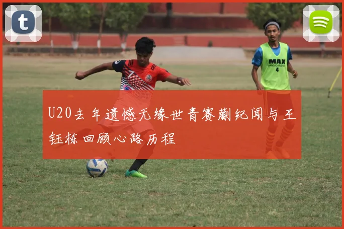 U20去年遗憾无缘世青赛蒯纪闻与王钰栋回顾心路历程