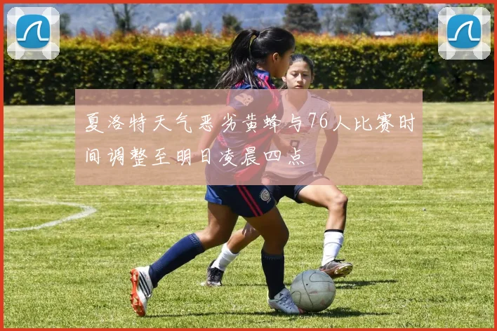 夏洛特天气恶劣黄蜂与76人比赛时间调整至明日凌晨四点