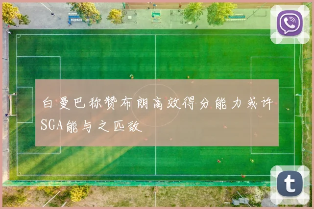白曼巴称赞布朗高效得分能力或许SGA能与之匹敌