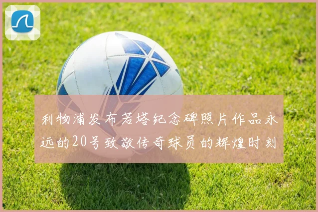 利物浦发布若塔纪念碑照片作品永远的20号致敬传奇球员的辉煌时刻